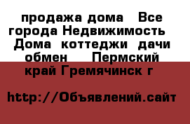 продажа дома - Все города Недвижимость » Дома, коттеджи, дачи обмен   . Пермский край,Гремячинск г.